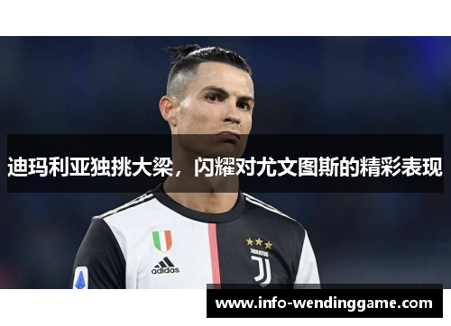 迪玛利亚独挑大梁，闪耀对尤文图斯的精彩表现