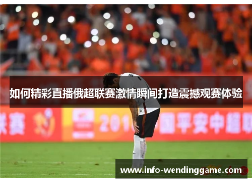 如何精彩直播俄超联赛激情瞬间打造震撼观赛体验