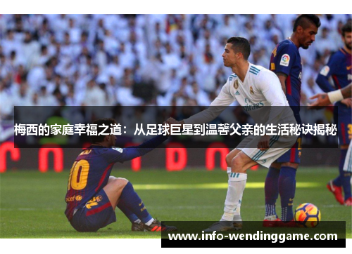 梅西的家庭幸福之道：从足球巨星到温馨父亲的生活秘诀揭秘