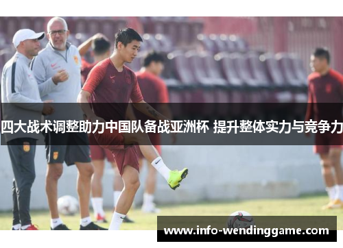 四大战术调整助力中国队备战亚洲杯 提升整体实力与竞争力