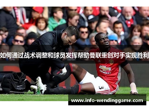 如何通过战术调整和球员发挥帮助曼联重创对手实现胜利