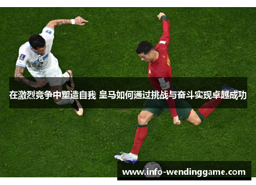 在激烈竞争中塑造自我 皇马如何通过挑战与奋斗实现卓越成功