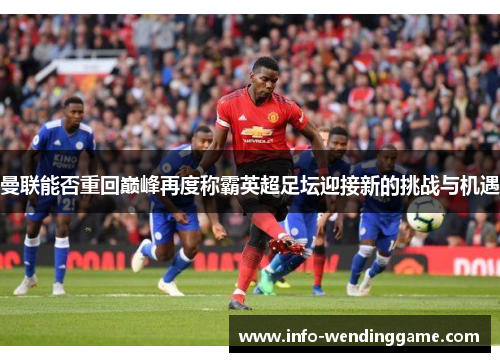 曼联能否重回巅峰再度称霸英超足坛迎接新的挑战与机遇
