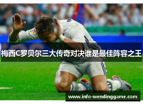 梅西C罗贝尔三大传奇对决谁是最佳阵容之王