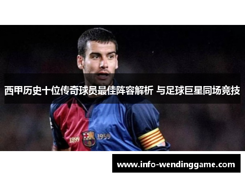 西甲历史十位传奇球员最佳阵容解析 与足球巨星同场竞技