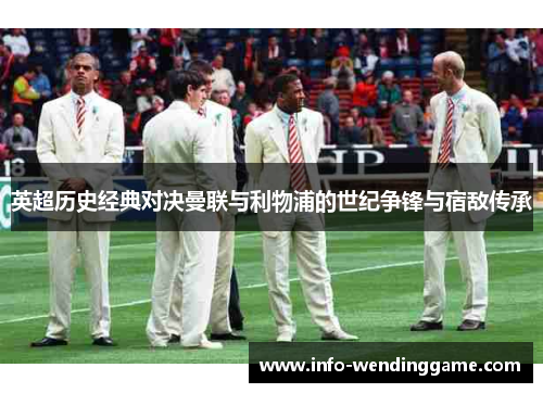 英超历史经典对决曼联与利物浦的世纪争锋与宿敌传承