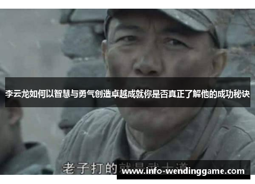 李云龙如何以智慧与勇气创造卓越成就你是否真正了解他的成功秘诀
