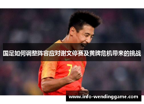国足如何调整阵容应对谢文停赛及黄牌危机带来的挑战