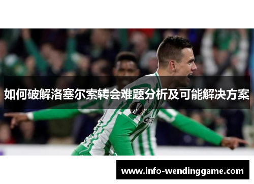 如何破解洛塞尔索转会难题分析及可能解决方案
