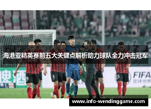 海港亚精英赛前五大关键点解析助力球队全力冲击冠军