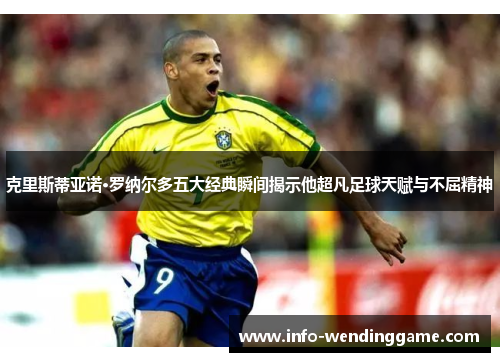 克里斯蒂亚诺·罗纳尔多五大经典瞬间揭示他超凡足球天赋与不屈精神