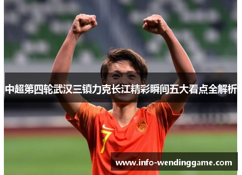 中超第四轮武汉三镇力克长江精彩瞬间五大看点全解析