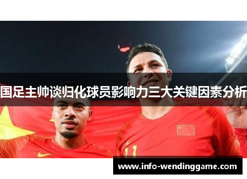 国足主帅谈归化球员影响力三大关键因素分析