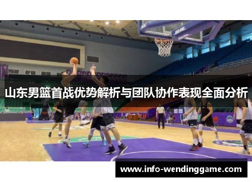 山东男篮首战优势解析与团队协作表现全面分析