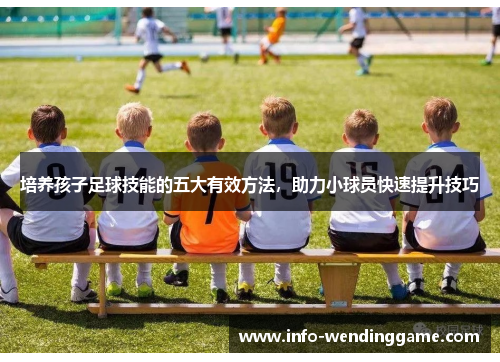 培养孩子足球技能的五大有效方法，助力小球员快速提升技巧