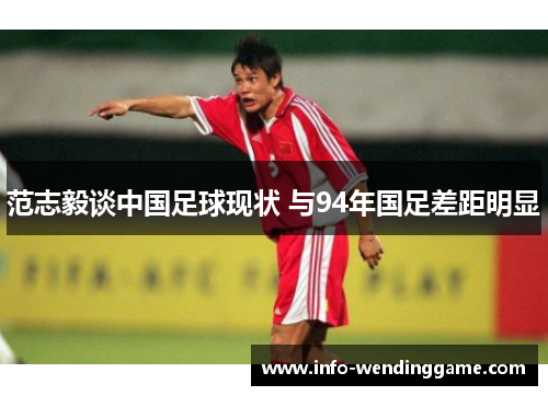 范志毅谈中国足球现状 与94年国足差距明显
