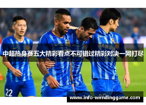 中超热身赛五大精彩看点不可错过精彩对决一网打尽